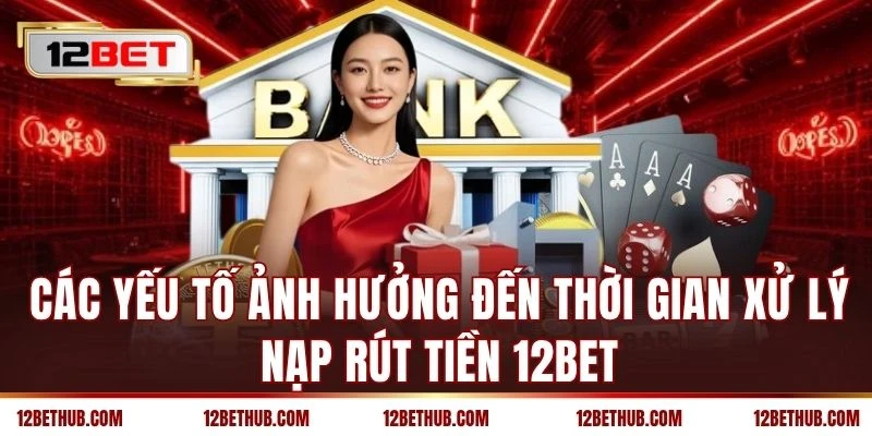 Các yếu tố ảnh hưởng đến thời gian xử lý nạp rút tiền 12BET