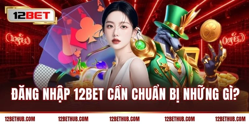 Đăng nhập 12BET cần chuẩn bị những gì?