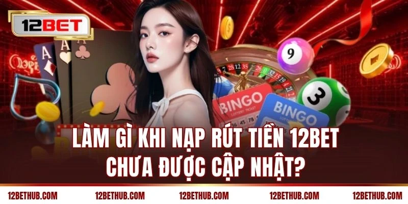 Làm gì khi nạp rút tiền 12BET chưa được cập nhật?