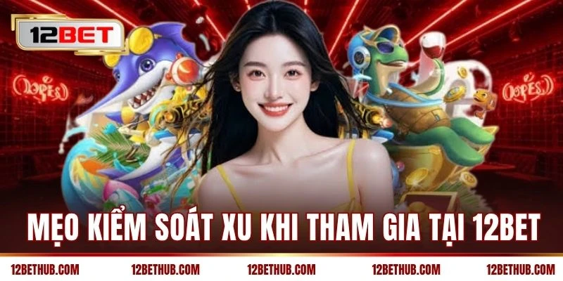 Mẹo kiểm soát xu khi tham gia tại 12BET