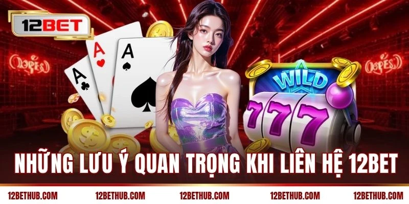 Những lưu ý quan trọng khi liên hệ 12BET